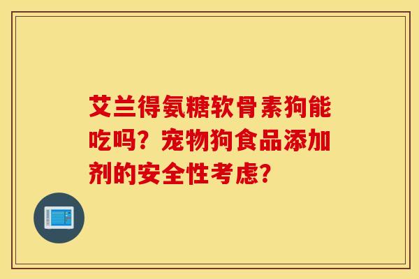 艾兰得氨糖软骨素狗能吃吗？宠物狗食品添加剂的安全性考虑？