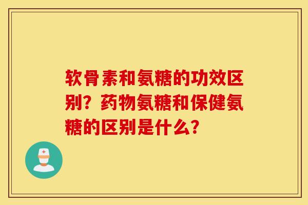 软骨素和氨糖的功效区别？药物氨糖和保健氨糖的区别是什么？
