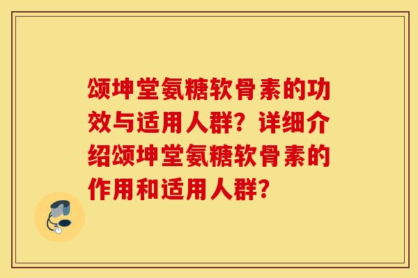 颂坤堂氨糖软骨素的功效与适用人群？详细介绍颂坤堂氨糖软骨素的作用和适用人群？