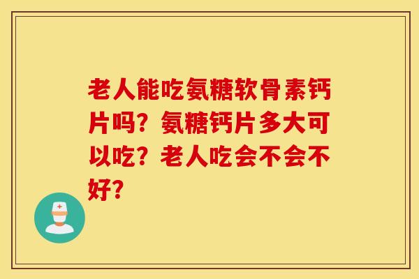 老人能吃氨糖软骨素钙片吗?氨糖钙片多大可以吃?老人吃会不会不好? 老人能吃氨糖软骨素钙片吗?氨糖钙片多大可以吃?老人吃会不会不好?