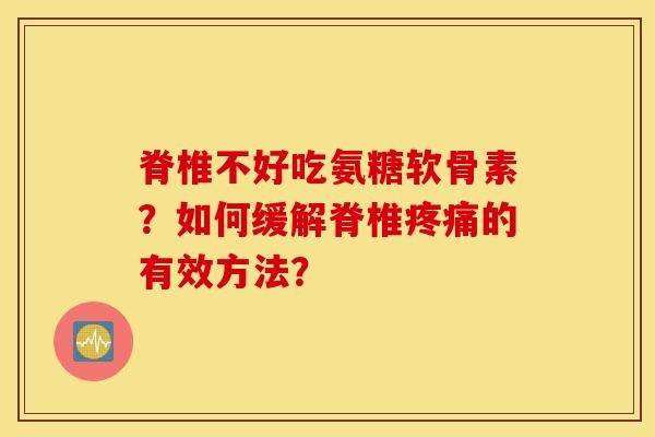 脊椎不好吃氨糖软骨素?如何缓解脊椎疼痛的有效方法? 脊椎不好吃氨糖软骨素?如何缓解脊椎疼痛的有效方法?