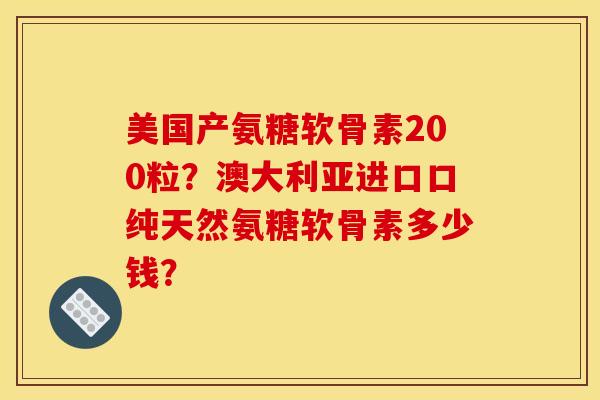 美国产氨糖软骨素200粒?澳大利亚进口口纯天然氨糖软骨素多少钱? 美国产氨糖软骨素200粒?澳大利亚进口口纯天然氨糖软骨素多少钱?