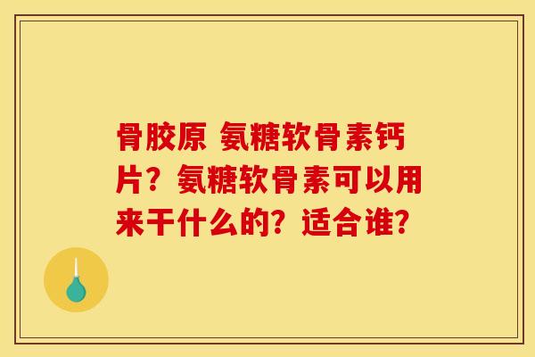 骨胶原 氨糖软骨素钙片？氨糖软骨素可以用来干什么的？适合谁？