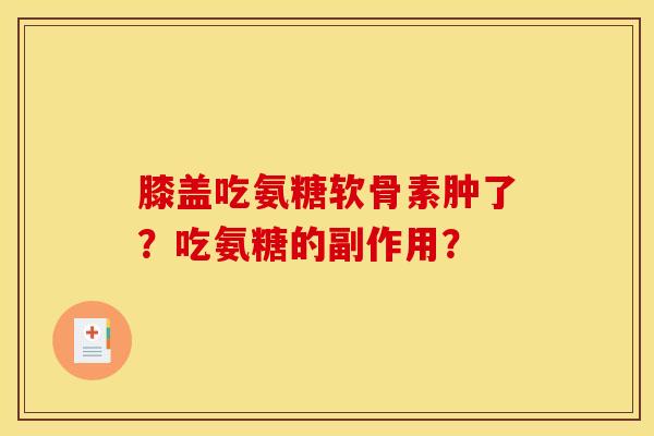 膝盖吃氨糖软骨素肿了？吃氨糖的副作用？