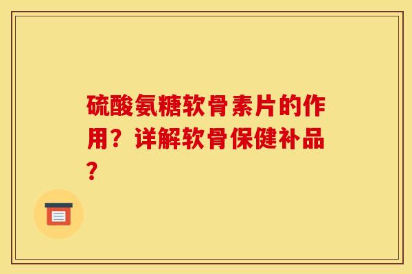 硫酸氨糖软骨素片的作用？详解软骨保健补品？