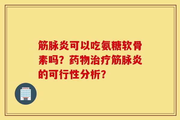 筋脉炎可以吃氨糖软骨素吗？药物治疗筋脉炎的可行性分析？