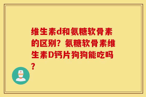 维生素d和氨糖软骨素的区别?氨糖软骨素维生素D钙片狗狗能吃吗? 维生素d和氨糖软骨素的区别?氨糖软骨素维生素D钙片狗狗能吃吗?