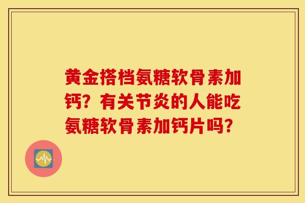 黄金搭档氨糖软骨素加钙?有关节炎的人能吃氨糖软骨素加钙片吗? 黄金搭档氨糖软骨素加钙?有关节炎的人能吃氨糖软骨素加钙片吗?