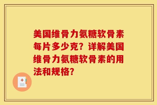 美国维骨力氨糖软骨素每片多少克？详解美国维骨力氨糖软骨素的用法和规格？