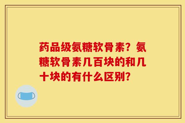 药品级氨糖软骨素?氨糖软骨素几百块的和几十块的有什么区别? 药品级氨糖软骨素?氨糖软骨素几百块的和几十块的有什么区别?
