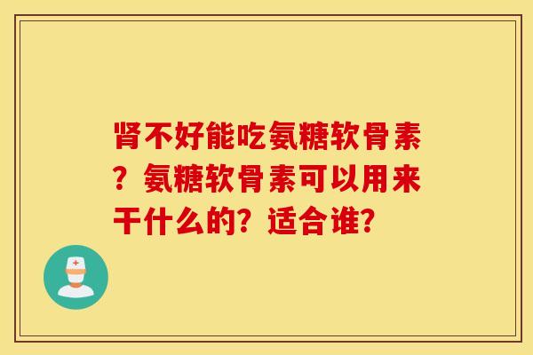 肾不好能吃氨糖软骨素？氨糖软骨素可以用来干什么的？适合谁？