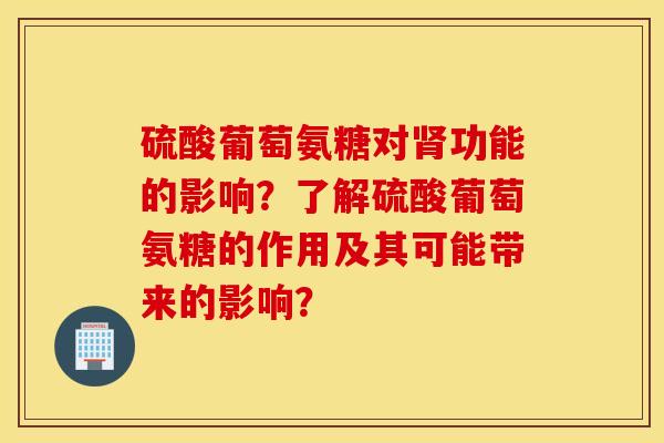 硫酸葡萄氨糖对肾功能的影响?了解硫酸葡萄氨糖的作用及其可能带来的影响? 硫酸葡萄氨糖对肾功能的影响?了解硫酸葡萄氨糖的作用及其可能带来的影响?