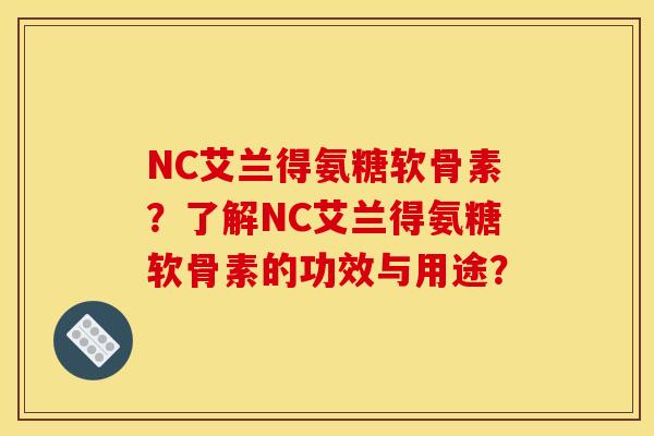 NC艾兰得氨糖软骨素？了解NC艾兰得氨糖软骨素的功效与用途？