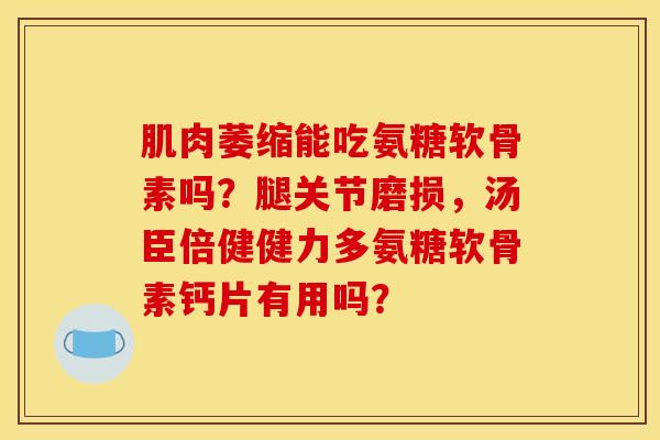 肌肉萎缩能吃氨糖软骨素吗？腿关节磨损，汤臣倍健健力多氨糖软骨素钙片有用吗？