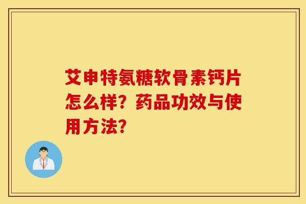 艾申特氨糖软骨素钙片怎么样？药品功效与使用方法？