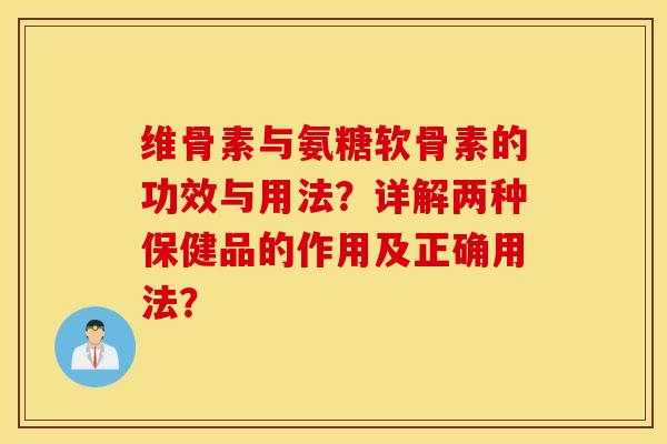 维骨素与氨糖软骨素的功效与用法？详解两种保健品的作用及正确用法？