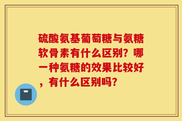 硫酸氨基葡萄糖与氨糖软骨素有什么区别？哪一种氨糖的效果比较好，有什么区别吗？