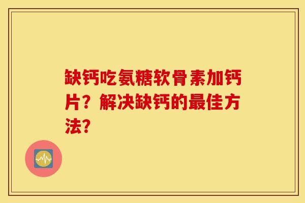 缺钙吃氨糖软骨素加钙片？解决缺钙的最佳方法？
