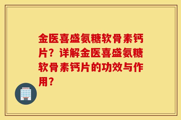 金医喜盛氨糖软骨素钙片？详解金医喜盛氨糖软骨素钙片的功效与作用？