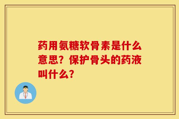 药用氨糖软骨素是什么意思？保护骨头的药液叫什么？