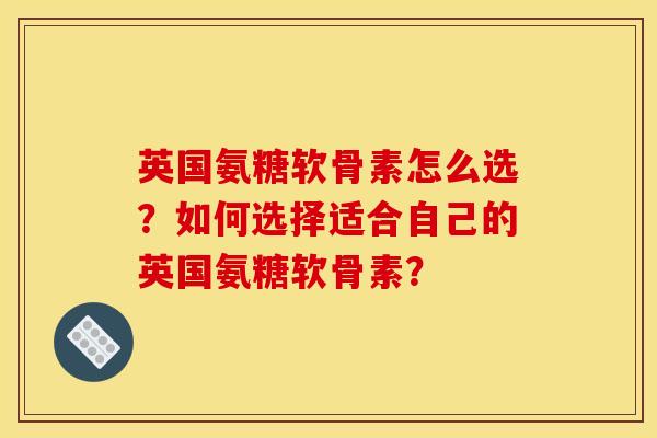 英国氨糖软骨素怎么选？如何选择适合自己的英国氨糖软骨素？