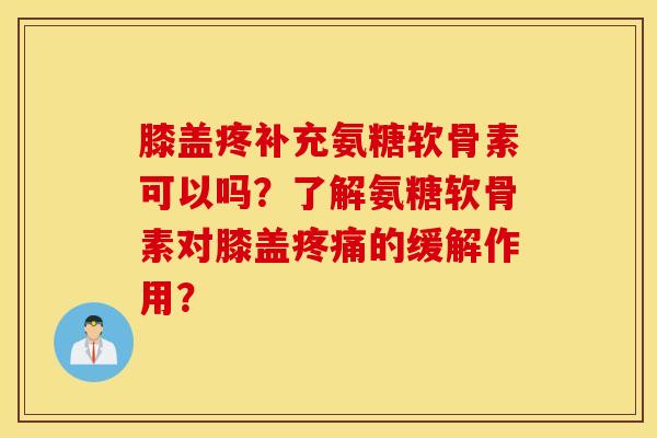 膝盖疼补充氨糖软骨素可以吗？了解氨糖软骨素对膝盖疼痛的缓解作用？