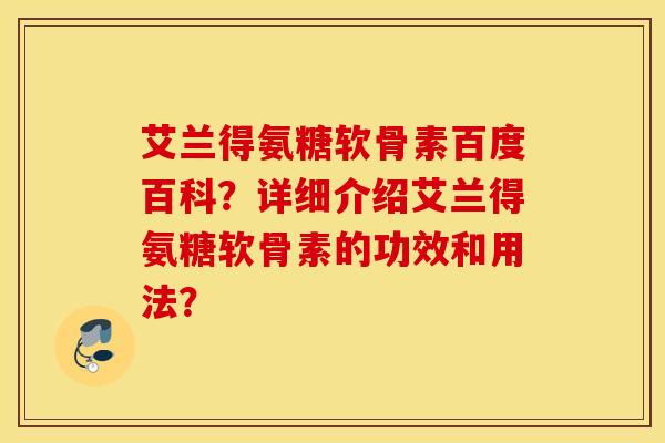 艾兰得氨糖软骨素百度百科？详细介绍艾兰得氨糖软骨素的功效和用法？