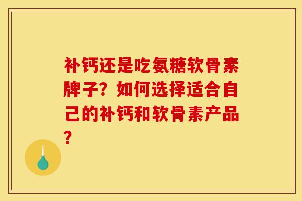 补钙还是吃氨糖软骨素牌子?如何选择适合自己的补钙和软骨素产品? 补钙还是吃氨糖软骨素牌子?如何选择适合自己的补钙和软骨素产品?