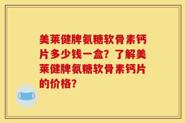 美莱健牌氨糖软骨素钙片多少钱一盒？了解美莱健牌氨糖软骨素钙片的价格？