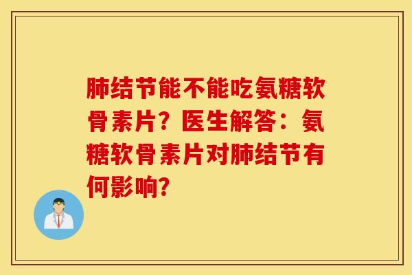 肺结节能不能吃氨糖软骨素片?医生解答:氨糖软骨素片对肺结节有何影响? 肺结节能不能吃氨糖软骨素片?医生解答:氨糖软骨素片对肺结节有何影响?