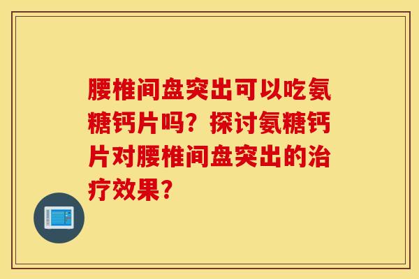 腰椎间盘突出可以吃氨糖钙片吗？探讨氨糖钙片对腰椎间盘突出的治疗效果？