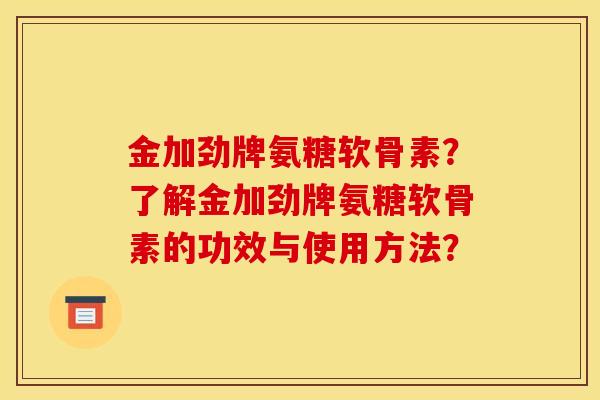 金加劲牌氨糖软骨素？了解金加劲牌氨糖软骨素的功效与使用方法？