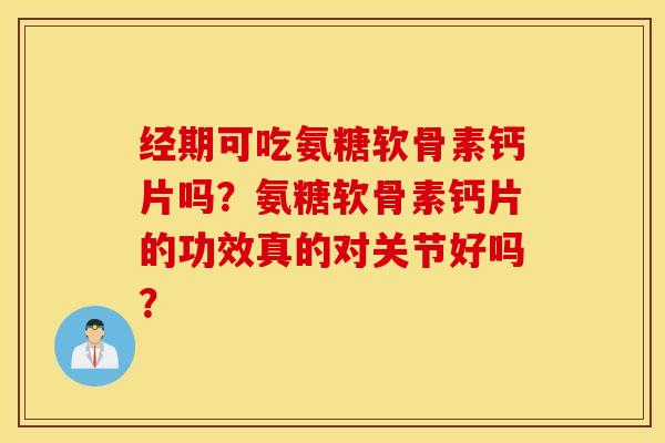 经期可吃氨糖软骨素钙片吗？氨糖软骨素钙片的功效真的对关节好吗？