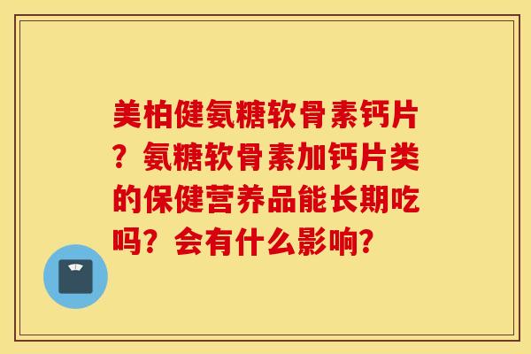 美柏健氨糖软骨素钙片？氨糖软骨素加钙片类的保健营养品能长期吃吗？会有什么影响？