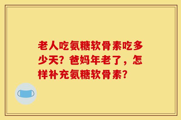 老人吃氨糖软骨素吃多少天？爸妈年老了，怎样补充氨糖软骨素？