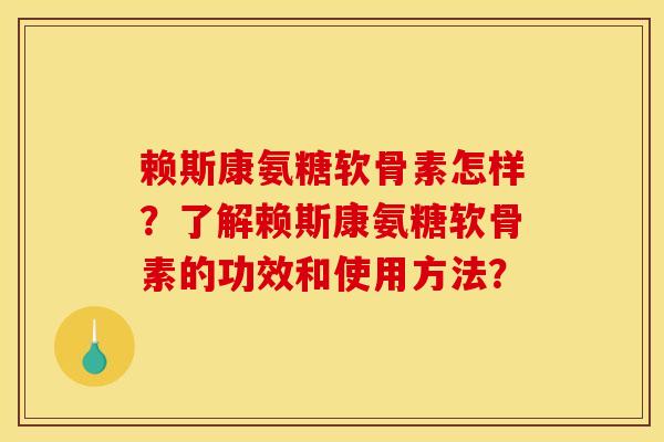 赖斯康氨糖软骨素怎样？了解赖斯康氨糖软骨素的功效和使用方法？