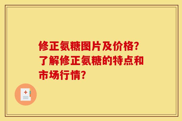 修正氨糖图片及价格?了解修正氨糖的特点和市场行情? 修正氨糖图片及价格?了解修正氨糖的特点和市场行情?