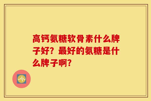 高钙氨糖软骨素什么牌子好？最好的氨糖是什么牌子啊？