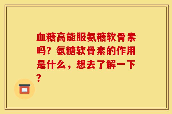 血糖高能服氨糖软骨素吗？氨糖软骨素的作用是什么，想去了解一下？