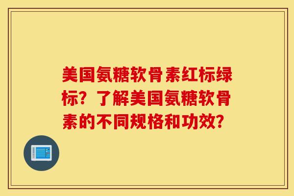 美国氨糖软骨素红标绿标？了解美国氨糖软骨素的不同规格和功效？