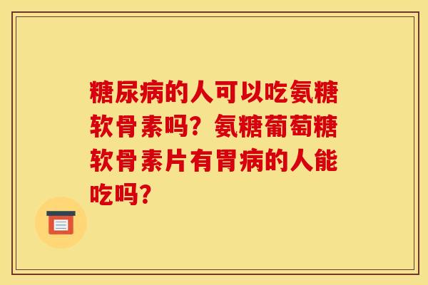 糖尿病的人可以吃氨糖软骨素吗？氨糖葡萄糖软骨素片有胃病的人能吃吗？