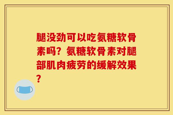 腿没劲可以吃氨糖软骨素吗？氨糖软骨素对腿部肌肉疲劳的缓解效果？
