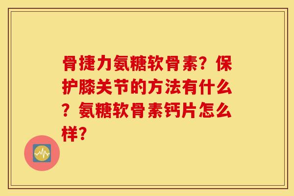 骨捷力氨糖软骨素？保护膝关节的方法有什么？氨糖软骨素钙片怎么样？