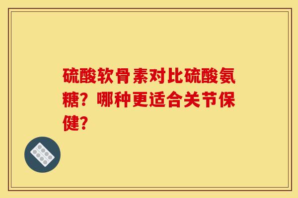 硫酸软骨素对比硫酸氨糖?哪种更适合关节保健? 硫酸软骨素对比硫酸氨糖?哪种更适合关节保健?
