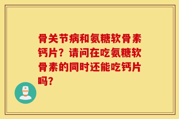 骨关节病和氨糖软骨素钙片？请问在吃氨糖软骨素的同时还能吃钙片吗？