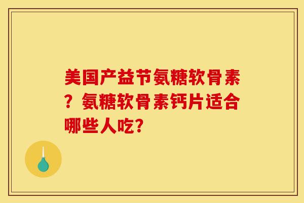 美国产益节氨糖软骨素?氨糖软骨素钙片适合哪些人吃? 美国产益节氨糖软骨素?氨糖软骨素钙片适合哪些人吃?