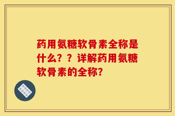 药用氨糖软骨素全称是什么？？详解药用氨糖软骨素的全称？