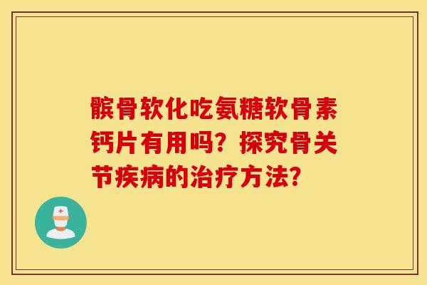 髌骨软化吃氨糖软骨素钙片有用吗?探究骨关节疾病的治疗方法? 髌骨软化吃氨糖软骨素钙片有用吗?探究骨关节疾病的治疗方法?
