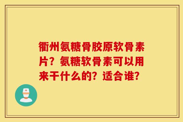 衢州氨糖骨胶原软骨素片？氨糖软骨素可以用来干什么的？适合谁？