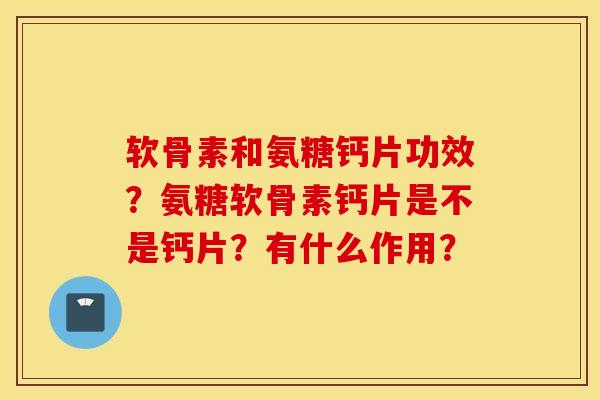 软骨素和氨糖钙片功效?氨糖软骨素钙片是不是钙片?有什么作用? 软骨素和氨糖钙片功效?氨糖软骨素钙片是不是钙片?有什么作用?